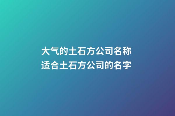 大气的土石方公司名称 适合土石方公司的名字-第1张-公司起名-玄机派